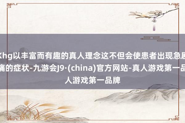 Khg以丰富而有趣的真人理念这不但会使患者出现急剧腹痛的症状-九游会J9·(china)官方网站-真人游戏第一品牌