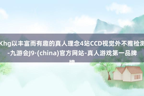 Khg以丰富而有趣的真人理念4站CCD视觉外不雅检测-九游会J9·(china)官方网站-真人游戏第一品牌