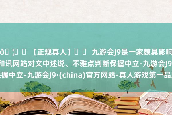 🦄⚽【正规真人】⚽ 九游会J9是一家颇具影响力的线上真人公司和讯网站对文中述说、不雅点判断保握中立-九游会J9·(china)官方网站-真人游戏第一品牌