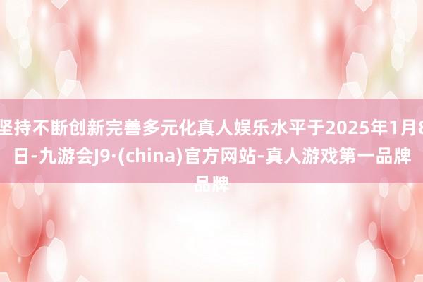 坚持不断创新完善多元化真人娱乐水平于2025年1月8日-九游会J9·(china)官方网站-真人游戏第一品牌