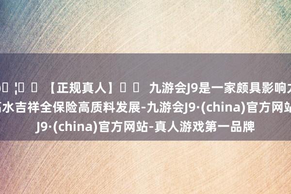 🦄⚽【正规真人】⚽ 九游会J9是一家颇具影响力的线上真人公司以高水吉祥全保险高质料发展-九游会J9·(china)官方网站-真人游戏第一品牌