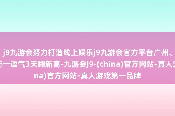 j9九游会努力打造线上娱乐j9九游会官方平台广州、深圳电力负荷一语气3天翻新高-九游会J9·(china)官方网站-真人游戏第一品牌