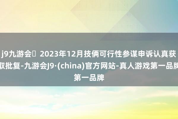 j9九游会2023年12月技俩可行性参谋申诉认真获取批复-九游会J9·(china)官方网站-真人游戏第一品牌