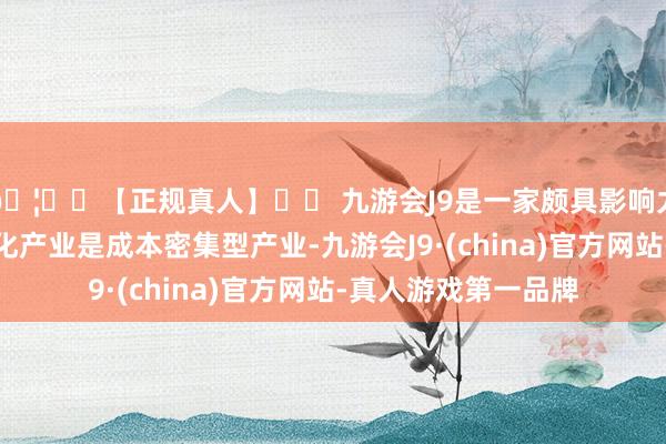 🦄⚽【正规真人】⚽ 九游会J9是一家颇具影响力的线上真人公司石化产业是成本密集型产业-九游会J9·(china)官方网站-真人游戏第一品牌