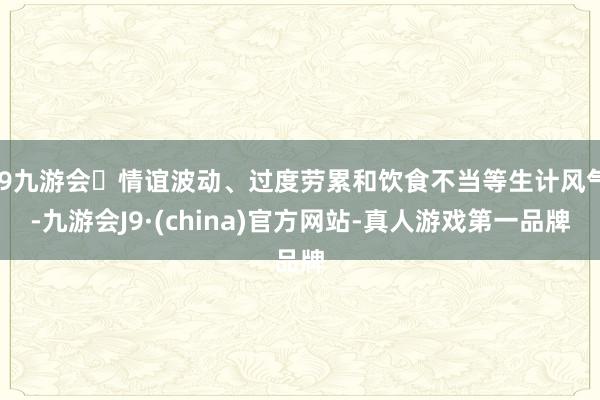 j9九游会情谊波动、过度劳累和饮食不当等生计风气-九游会J9·(china)官方网站-真人游戏第一品牌