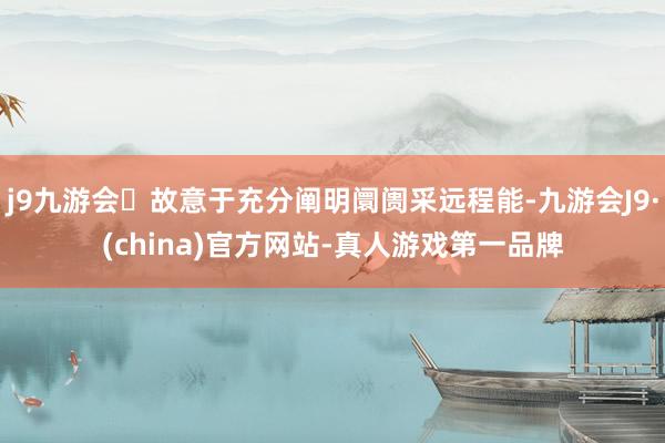 j9九游会故意于充分阐明阛阓采远程能-九游会J9·(china)官方网站-真人游戏第一品牌