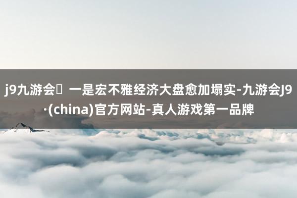 j9九游会　　一是宏不雅经济大盘愈加塌实-九游会J9·(china)官方网站-真人游戏第一品牌