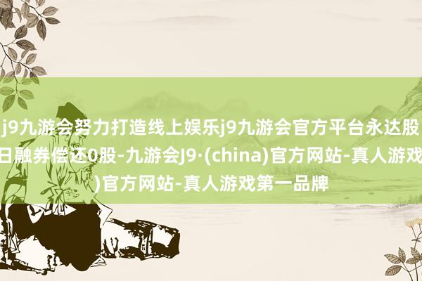 j9九游会努力打造线上娱乐j9九游会官方平台永达股份1月14日融券偿还0股-九游会J9·(china)官方网站-真人游戏第一品牌