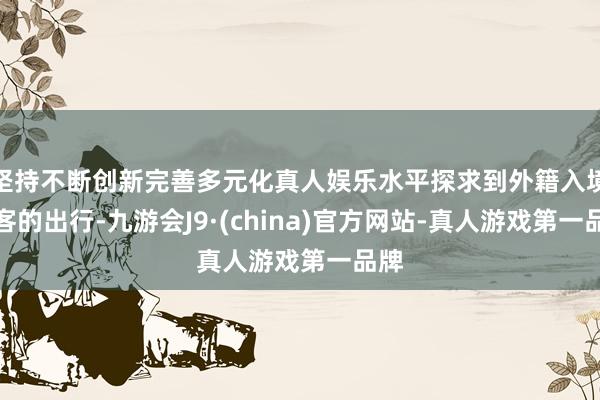 坚持不断创新完善多元化真人娱乐水平探求到外籍入境游客的出行-九游会J9·(china)官方网站-真人游戏第一品牌