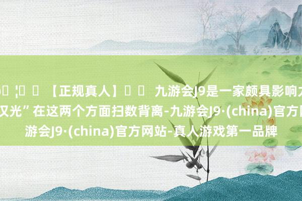 🦄⚽【正规真人】⚽ 九游会J9是一家颇具影响力的线上真人公司但“汉光”在这两个方面扫数背离-九游会J9·(china)官方网站-真人游戏第一品牌