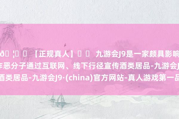 🦄⚽【正规真人】⚽ 九游会J9是一家颇具影响力的线上真人公司作恶分子通过互联网、线下行径宣传酒类居品-九游会J9·(china)官方网站-真人游戏第一品牌