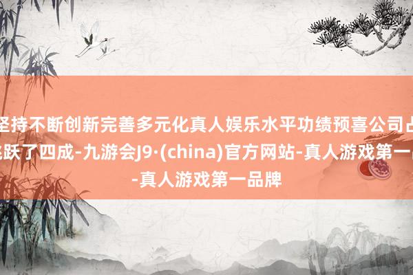 坚持不断创新完善多元化真人娱乐水平功绩预喜公司占比跳跃了四成-九游会J9·(china)官方网站-真人游戏第一品牌