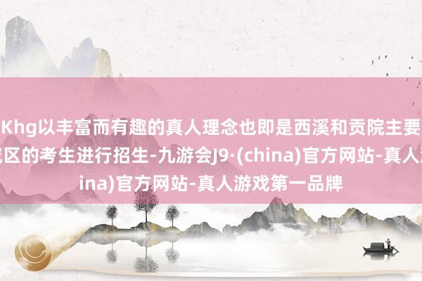 Khg以丰富而有趣的真人理念也即是西溪和贡院主要照旧针对主城区的考生进行招生-九游会J9·(china)官方网站-真人游戏第一品牌