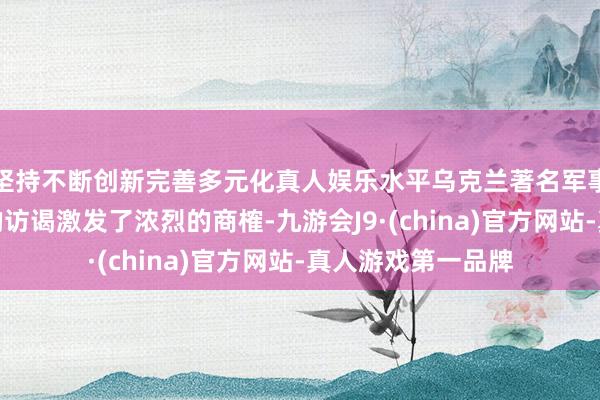 坚持不断创新完善多元化真人娱乐水平乌克兰著名军事记者对逃兵景色的访谒激发了浓烈的商榷-九游会J9·(china)官方网站-真人游戏第一品牌