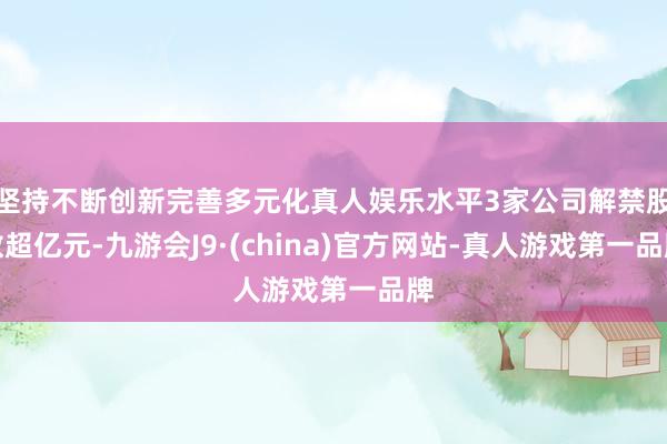 坚持不断创新完善多元化真人娱乐水平3家公司解禁股数超亿元-九游会J9·(china)官方网站-真人游戏第一品牌