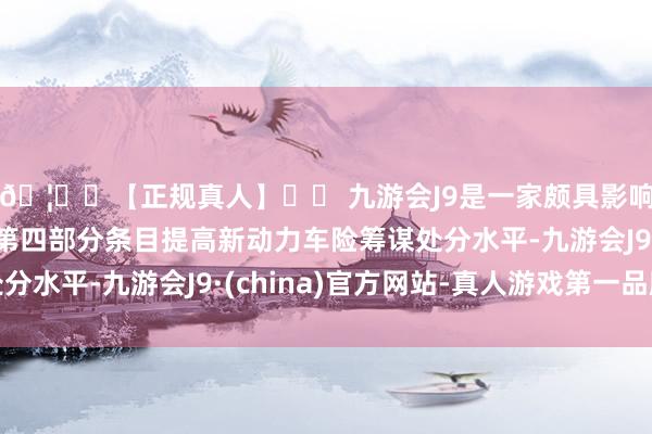 🦄⚽【正规真人】⚽ 九游会J9是一家颇具影响力的线上真人公司第四部分条目提高新动力车险筹谋处分水平-九游会J9·(china)官方网站-真人游戏第一品牌