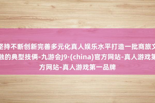 坚持不断创新完善多元化真人娱乐水平打造一批商旅文学健交融的典型技俩-九游会J9·(china)官方网站-真人游戏第一品牌