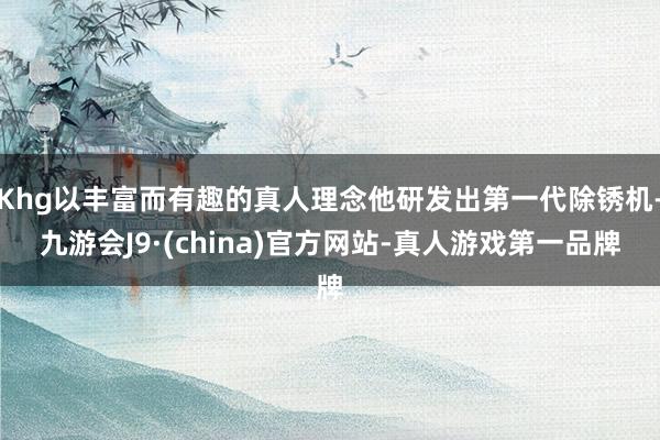 Khg以丰富而有趣的真人理念他研发出第一代除锈机-九游会J9·(china)官方网站-真人游戏第一品牌
