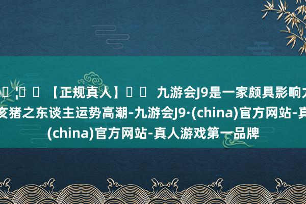 🦄⚽【正规真人】⚽ 九游会J9是一家颇具影响力的线上真人公司亥猪之东谈主运势高潮-九游会J9·(china)官方网站-真人游戏第一品牌