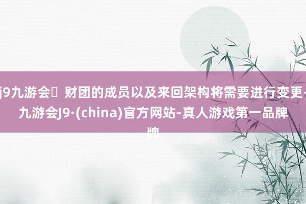 j9九游会财团的成员以及来回架构将需要进行变更-九游会J9·(china)官方网站-真人游戏第一品牌