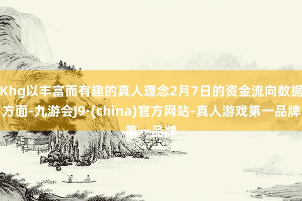 Khg以丰富而有趣的真人理念2月7日的资金流向数据方面-九游会J9·(china)官方网站-真人游戏第一品牌