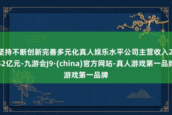坚持不断创新完善多元化真人娱乐水平公司主营收入2.42亿元-九游会J9·(china)官方网站-真人游戏第一品牌