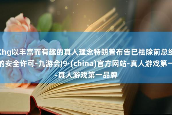 Khg以丰富而有趣的真人理念特朗普布告已祛除前总统拜登的安全许可-九游会J9·(china)官方网站-真人游戏第一品牌