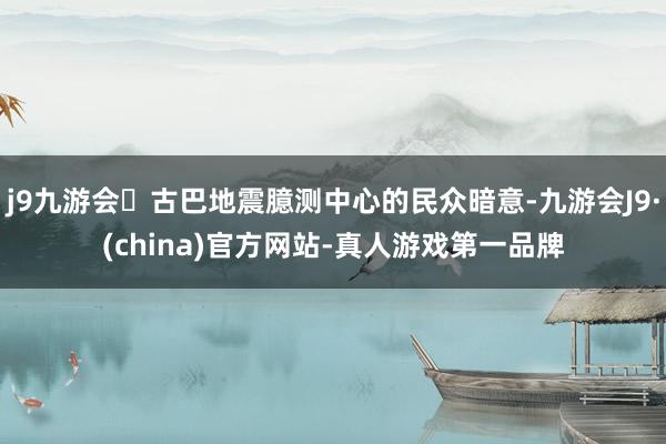 j9九游会古巴地震臆测中心的民众暗意-九游会J9·(china)官方网站-真人游戏第一品牌