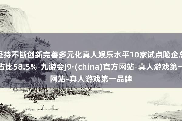 坚持不断创新完善多元化真人娱乐水平10家试点险企总财富占比58.5%-九游会J9·(china)官方网站-真人游戏第一品牌