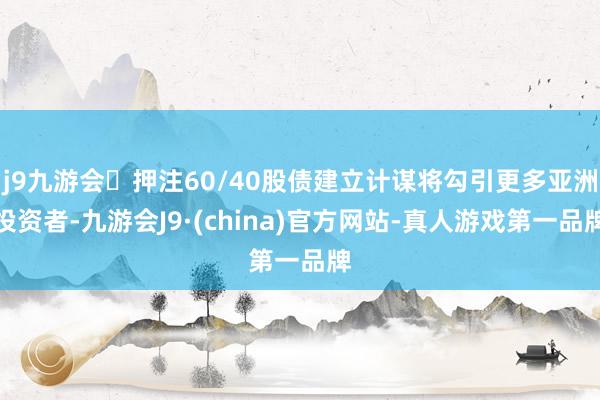 j9九游会押注60/40股债建立计谋将勾引更多亚洲投资者-九游会J9·(china)官方网站-真人游戏第一品牌