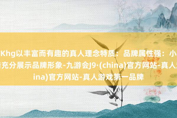 Khg以丰富而有趣的真人理念特质：品牌属性强：小措施商城不错充分展示品牌形象-九游会J9·(china)官方网站-真人游戏第一品牌