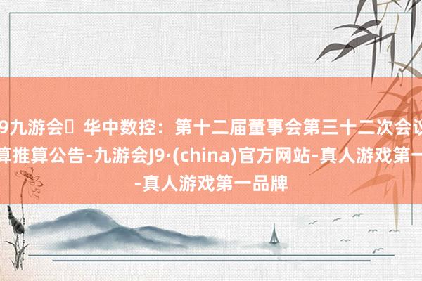 j9九游会华中数控：第十二届董事会第三十二次会议有盘算推算公告-九游会J9·(china)官方网站-真人游戏第一品牌