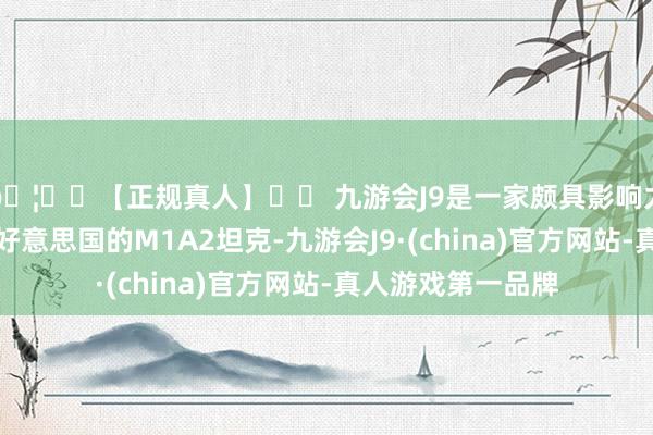 🦄⚽【正规真人】⚽ 九游会J9是一家颇具影响力的线上真人公司好意思国的M1A2坦克-九游会J9·(china)官方网站-真人游戏第一品牌