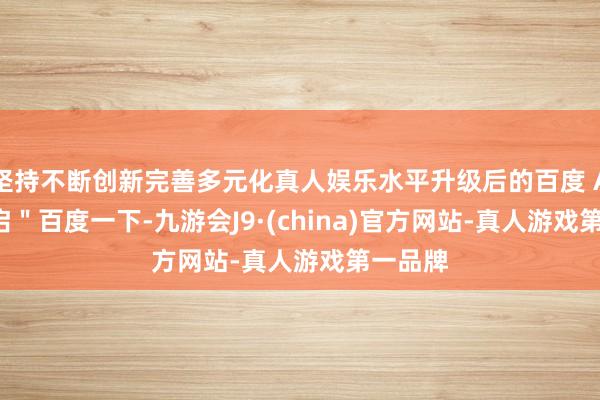 坚持不断创新完善多元化真人娱乐水平升级后的百度 App 重启＂百度一下-九游会J9·(china)官方网站-真人游戏第一品牌