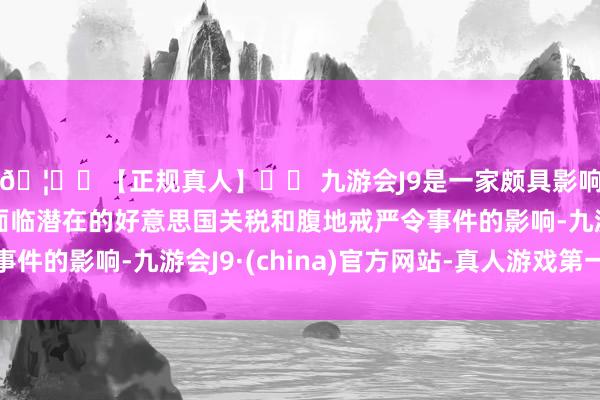 🦄⚽【正规真人】⚽ 九游会J9是一家颇具影响力的线上真人公司面临潜在的好意思国关税和腹地戒严令事件的影响-九游会J9·(china)官方网站-真人游戏第一品牌