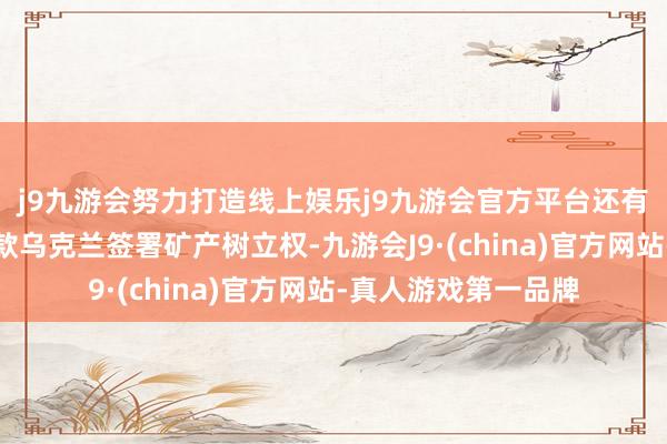 j9九游会努力打造线上娱乐j9九游会官方平台还有音书说好意思国条款乌克兰签署矿产树立权-九游会J9·(china)官方网站-真人游戏第一品牌