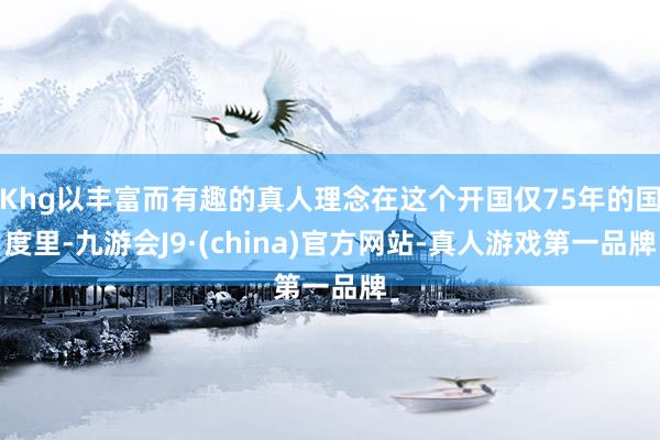 Khg以丰富而有趣的真人理念在这个开国仅75年的国度里-九游会J9·(china)官方网站-真人游戏第一品牌