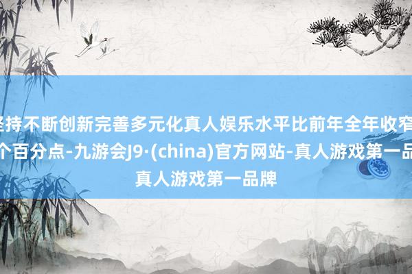 坚持不断创新完善多元化真人娱乐水平比前年全年收窄9.4个百分点-九游会J9·(china)官方网站-真人游戏第一品牌