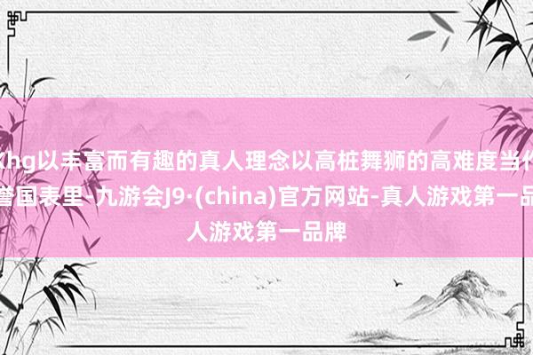 Khg以丰富而有趣的真人理念以高桩舞狮的高难度当作享誉国表里-九游会J9·(china)官方网站-真人游戏第一品牌