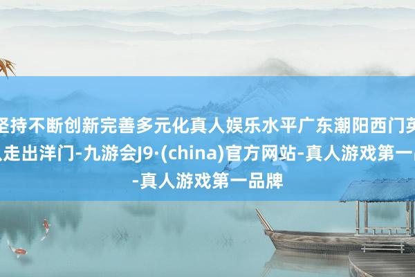 坚持不断创新完善多元化真人娱乐水平广东潮阳西门英歌队走出洋门-九游会J9·(china)官方网站-真人游戏第一品牌