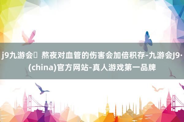 j9九游会熬夜对血管的伤害会加倍积存-九游会J9·(china)官方网站-真人游戏第一品牌
