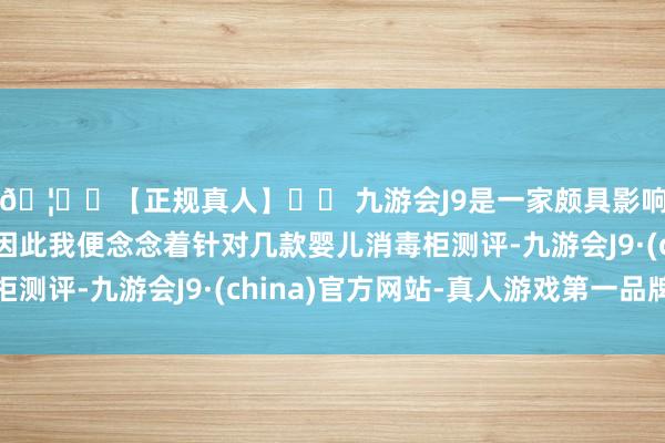 🦄⚽【正规真人】⚽ 九游会J9是一家颇具影响力的线上真人公司因此我便念念着针对几款婴儿消毒柜测评-九游会J9·(china)官方网站-真人游戏第一品牌