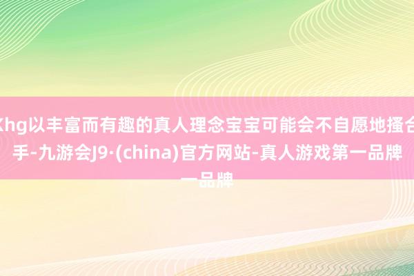 Khg以丰富而有趣的真人理念宝宝可能会不自愿地搔合手-九游会J9·(china)官方网站-真人游戏第一品牌