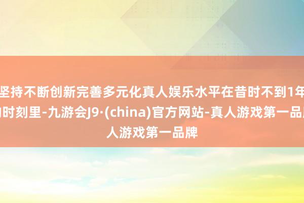 坚持不断创新完善多元化真人娱乐水平在昔时不到1年的时刻里-九游会J9·(china)官方网站-真人游戏第一品牌
