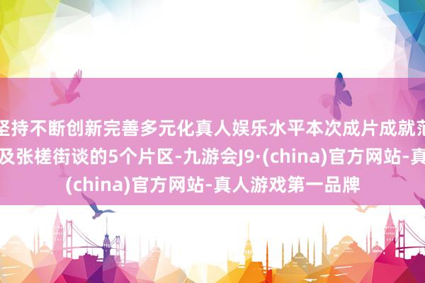 坚持不断创新完善多元化真人娱乐水平本次成片成就范围涵盖祖庙街谈及张槎街谈的5个片区-九游会J9·(china)官方网站-真人游戏第一品牌