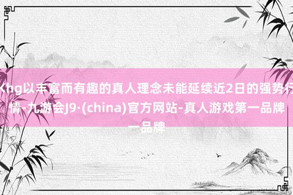 Khg以丰富而有趣的真人理念未能延续近2日的强势行情-九游会J9·(china)官方网站-真人游戏第一品牌