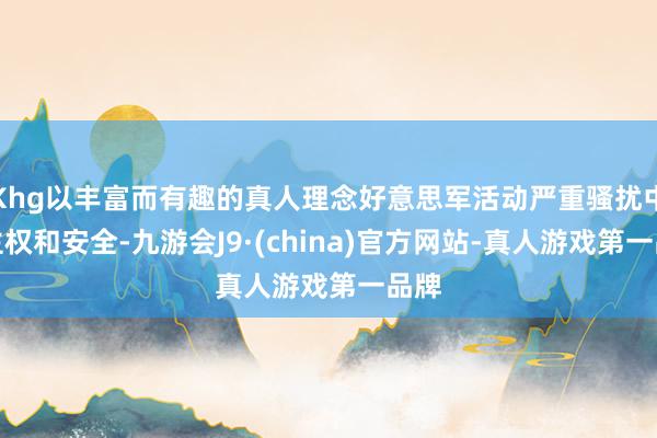 Khg以丰富而有趣的真人理念好意思军活动严重骚扰中国主权和安全-九游会J9·(china)官方网站-真人游戏第一品牌