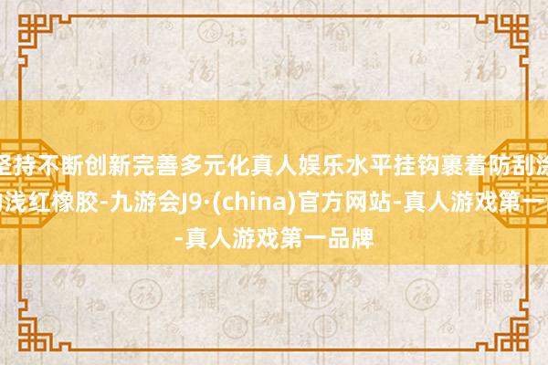 坚持不断创新完善多元化真人娱乐水平挂钩裹着防刮涂层的浅红橡胶-九游会J9·(china)官方网站-真人游戏第一品牌