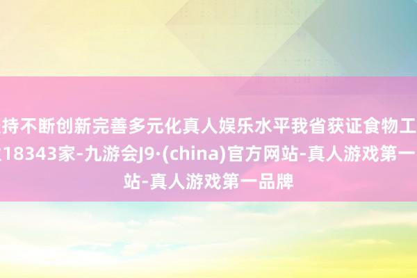 坚持不断创新完善多元化真人娱乐水平我省获证食物工业企业18343家-九游会J9·(china)官方网站-真人游戏第一品牌