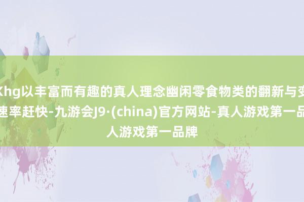 Khg以丰富而有趣的真人理念幽闲零食物类的翻新与变革速率赶快-九游会J9·(china)官方网站-真人游戏第一品牌
